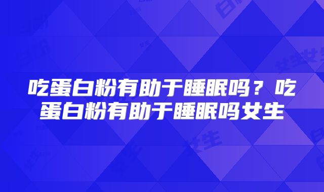 吃蛋白粉有助于睡眠吗?吃蛋白粉有助于睡眠吗女生