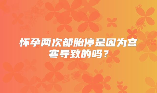怀孕两次都胎停是因为宫寒导致的吗？