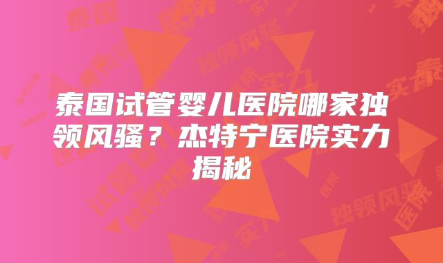 泰国试管婴儿医院哪家独领风骚？杰特宁医院实力揭秘