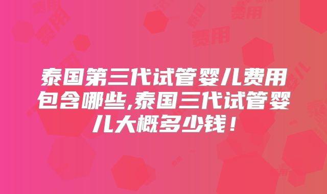 泰国第三代试管婴儿费用包含哪些,泰国三代试管婴儿大概多少钱！