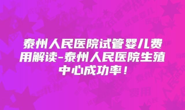 泰州人民医院试管婴儿费用解读-泰州人民医院生殖中心成功率!