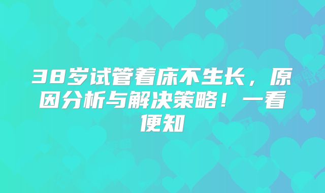 38岁试管着床不生长，原因分析与解决策略！一看便知