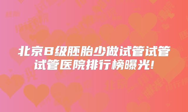 北京B级胚胎少做试管试管试管医院排行榜曝光!