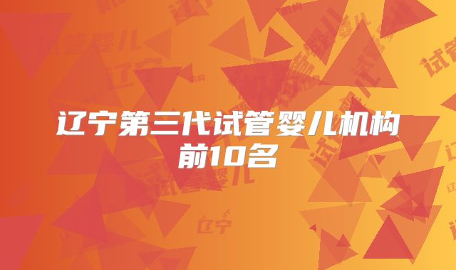 辽宁第三代试管婴儿机构前10名