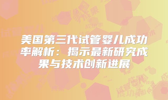 美国第三代试管婴儿成功率解析:揭示最新研究成果与技术创新进展