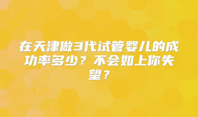 在天津做3代试管婴儿的成功率多少？不会如上你失望？