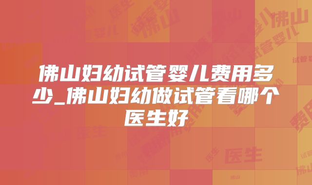 佛山妇幼试管婴儿费用多少_佛山妇幼做试管看哪个医生好