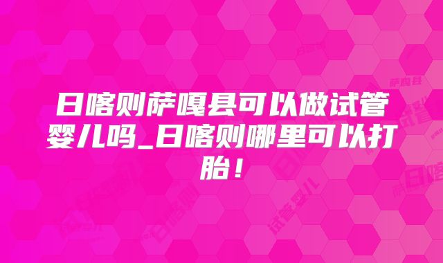 日喀则萨嘎县可以做试管婴儿吗_日喀则哪里可以打胎！