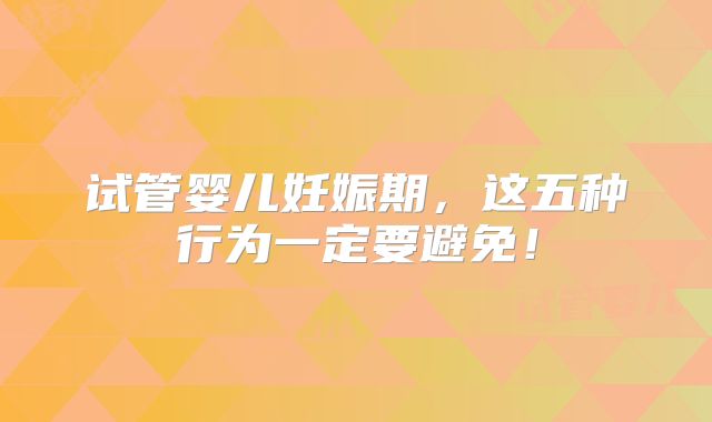 试管婴儿妊娠期，这五种行为一定要避免！