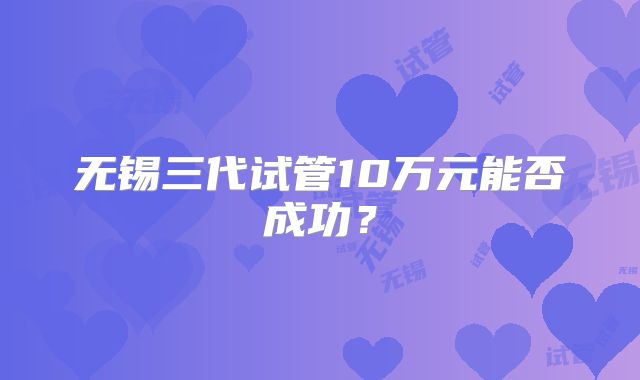 无锡三代试管10万元能否成功？