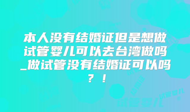 本人没有结婚证但是想做试管婴儿可以去台湾做吗_做试管没有结婚证可以吗？！