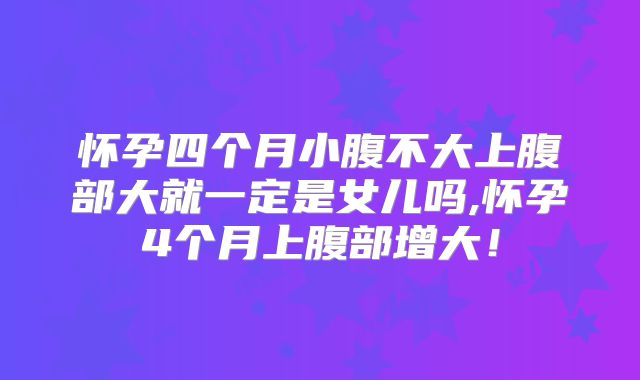 怀孕四个月小腹不大上腹部大就一定是女儿吗,怀孕4个月上腹部增大！