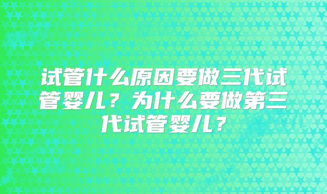试管什么原因要做三代试管婴儿?为什么要做第三代试管婴儿?