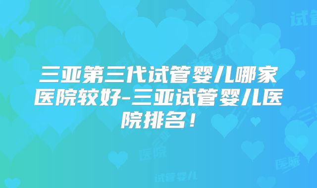 三亚第三代试管婴儿哪家医院较好-三亚试管婴儿医院排名!