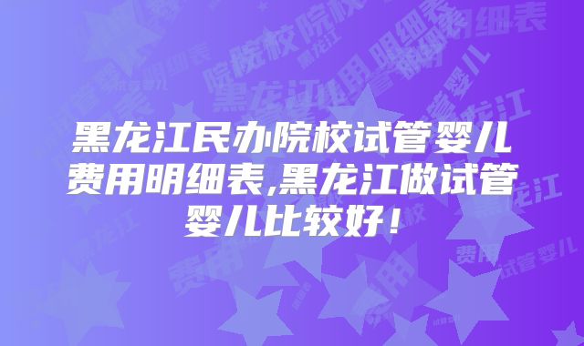 黑龙江民办院校试管婴儿费用明细表,黑龙江做试管婴儿比较好！