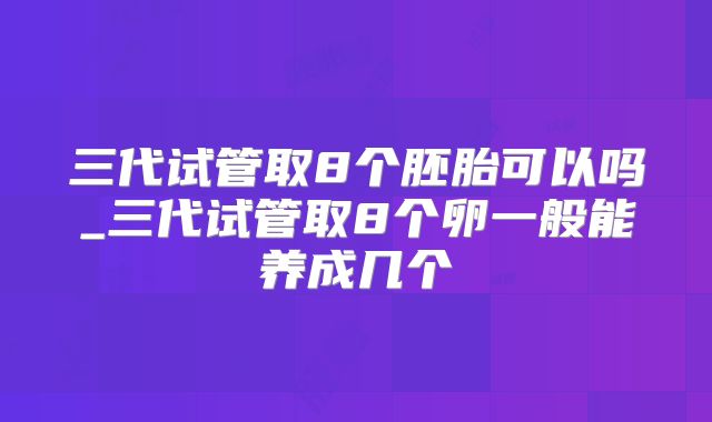 三代试管取8个胚胎可以吗_三代试管取8个卵一般能养成几个