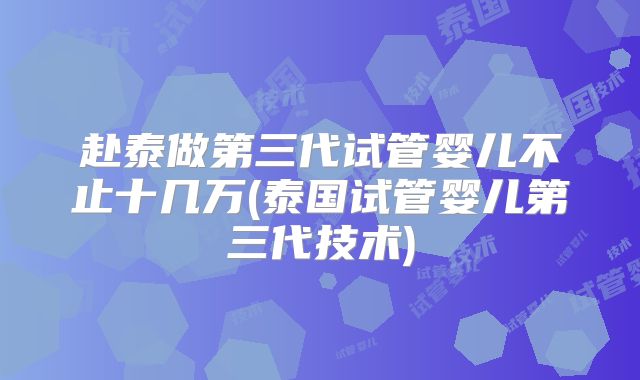 赴泰做第三代试管婴儿不止十几万(泰国试管婴儿第三代技术)