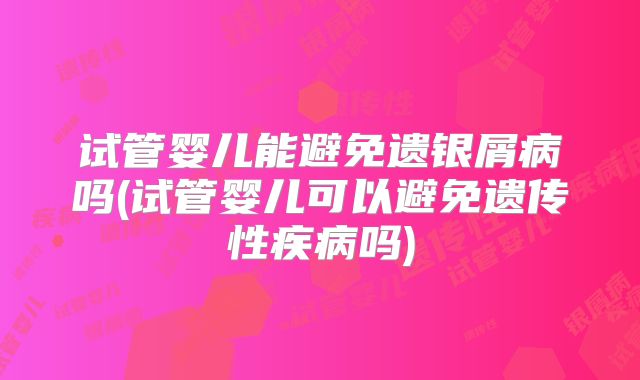 试管婴儿能避免遗银屑病吗(试管婴儿可以避免遗传性疾病吗)
