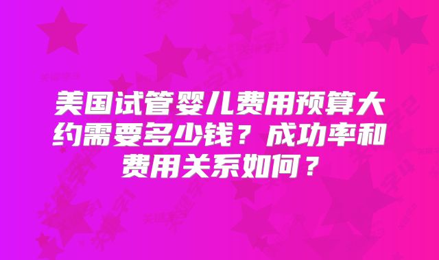美国试管婴儿费用预算大约需要多少钱？成功率和费用关系如何？