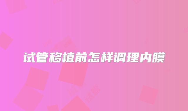 试管移植前怎样调理内膜