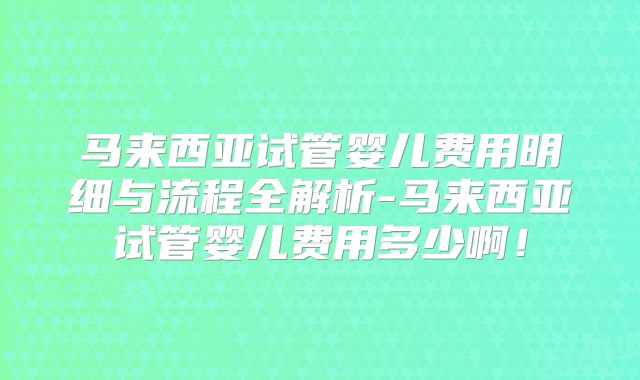 马来西亚试管婴儿费用明细与流程全解析-马来西亚试管婴儿费用多少啊!