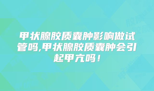 甲状腺胶质囊肿影响做试管吗,甲状腺胶质囊肿会引起甲亢吗!