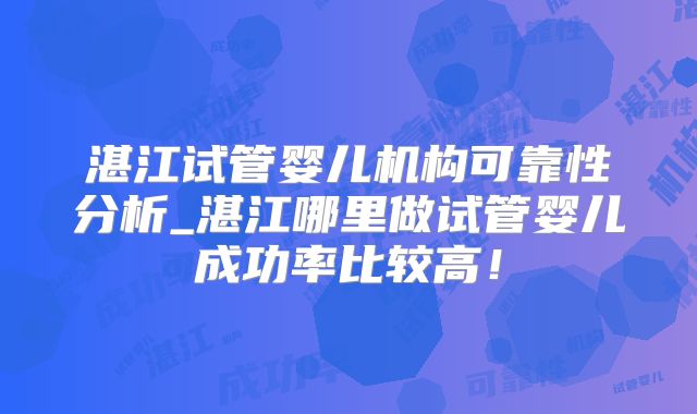 湛江试管婴儿机构可靠性分析_湛江哪里做试管婴儿成功率比较高！