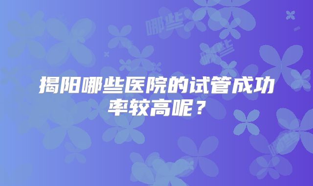 揭阳哪些医院的试管成功率较高呢？