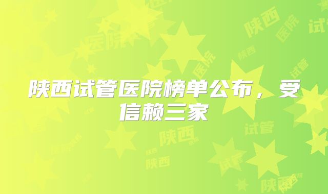 陕西试管医院榜单公布，受信赖三家