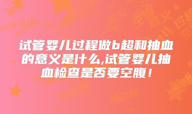 试管婴儿过程做b超和抽血的意义是什么,试管婴儿抽血检查是否要空腹！