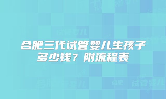 合肥三代试管婴儿生孩子多少钱？附流程表
