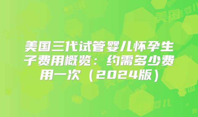 美国三代试管婴儿怀孕生子费用概览:约需多少费用一次(2024版)
