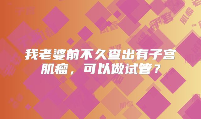 我老婆前不久查出有子宫肌瘤，可以做试管？