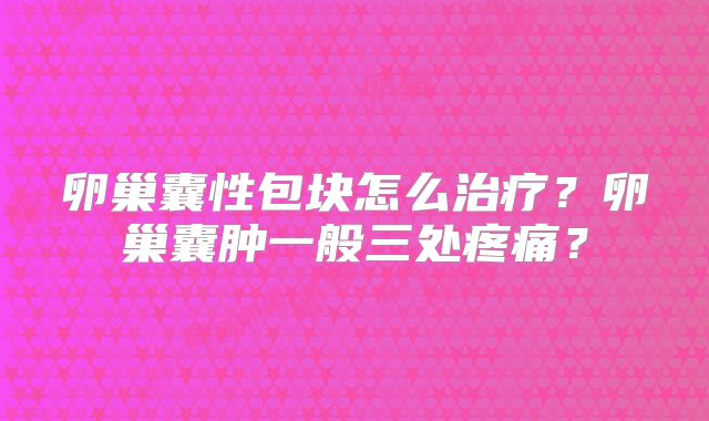 卵巢囊性包块怎么治疗？卵巢囊肿一般三处疼痛？