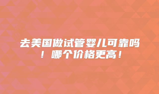 去美国做试管婴儿可靠吗！哪个价格更高！