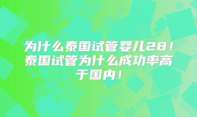 为什么泰国试管婴儿28！泰国试管为什么成功率高于国内！