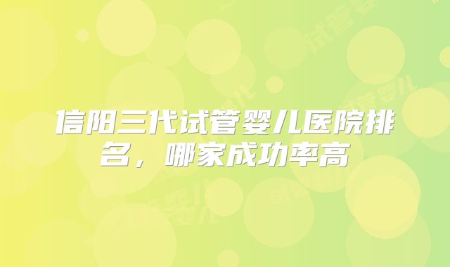 信阳三代试管婴儿医院排名，哪家成功率高