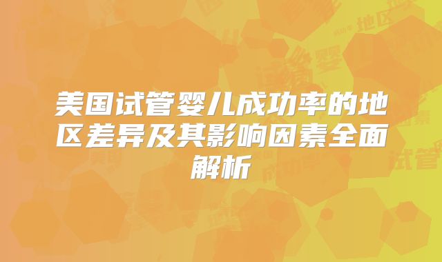 美国试管婴儿成功率的地区差异及其影响因素全面解析