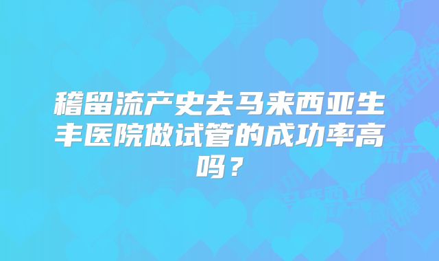 稽留流产史去马来西亚生丰医院做试管的成功率高吗？