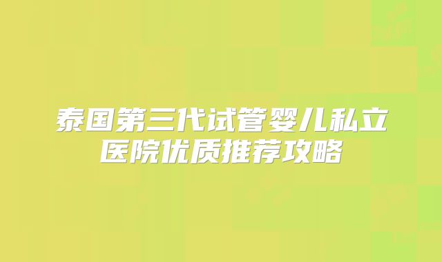 泰国第三代试管婴儿私立医院优质推荐攻略