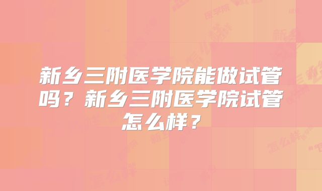 新乡三附医学院能做试管吗？新乡三附医学院试管怎么样？