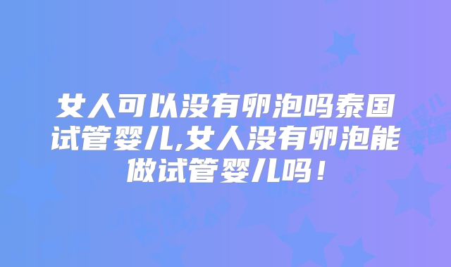 女人可以没有卵泡吗泰国试管婴儿,女人没有卵泡能做试管婴儿吗！