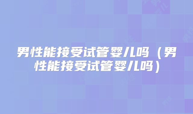 男性能接受试管婴儿吗（男性能接受试管婴儿吗）