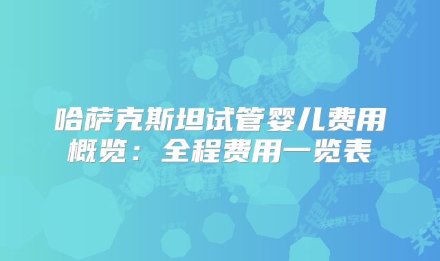 哈萨克斯坦试管婴儿费用概览:全程费用一览表