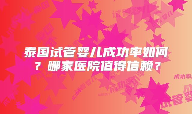 泰国试管婴儿成功率如何？哪家医院值得信赖？