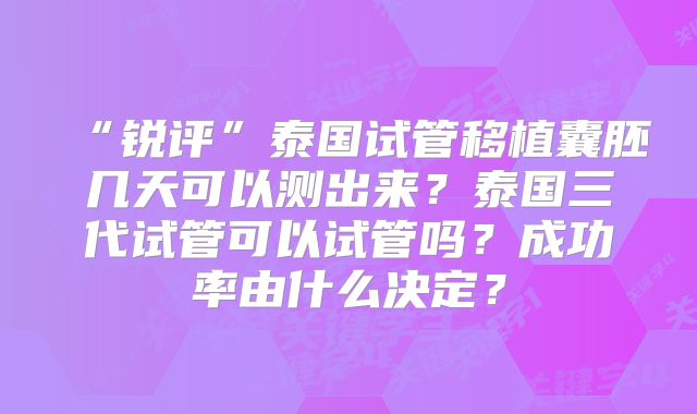 “锐评”泰国试管移植囊胚几天可以测出来?泰国三代试管可以试管吗?成功率由什么决定?