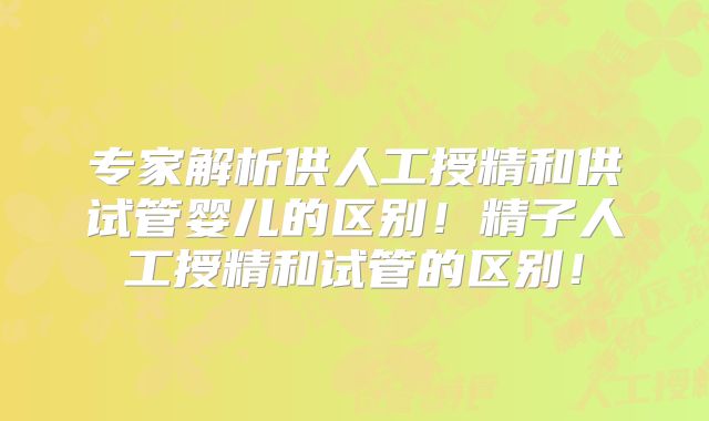 专家解析供人工授精和供试管婴儿的区别!精子人工授精和试管的区别!
