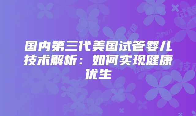 国内第三代美国试管婴儿技术解析：如何实现健康优生