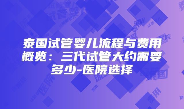 泰国试管婴儿流程与费用概览：三代试管大约需要多少-医院选择