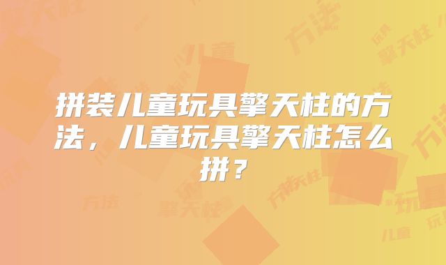 拼装儿童玩具擎天柱的方法，儿童玩具擎天柱怎么拼？